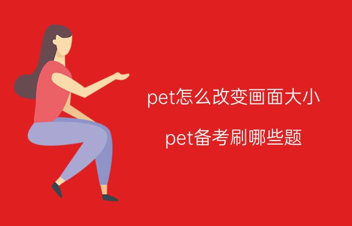 pet怎么改变画面大小 pet备考刷哪些题？